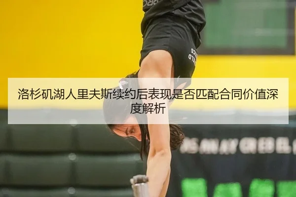 洛杉矶湖人里夫斯续约后表现是否匹配合同价值深度解析