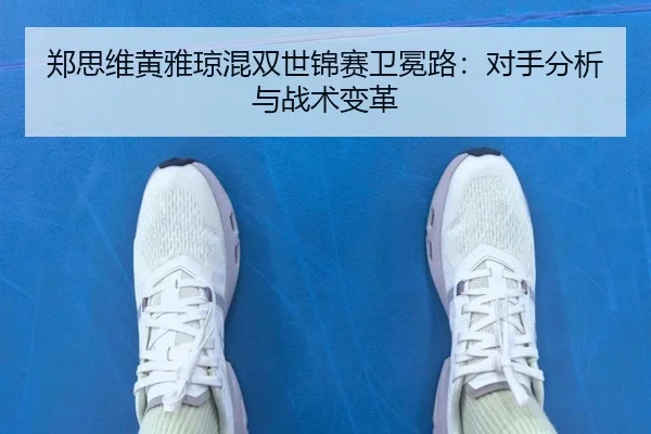 郑思维黄雅琼混双世锦赛卫冕路：对手分析与战术变革