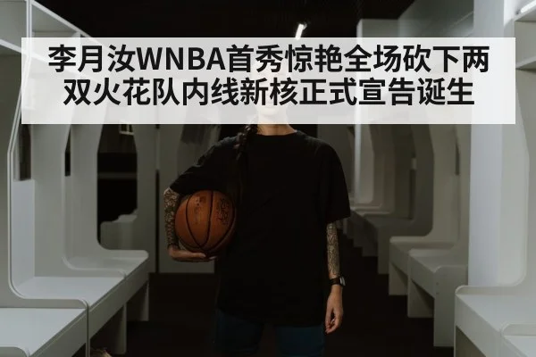 李月汝WNBA首秀惊艳全场砍下两双火花队内线新核正式宣告诞生