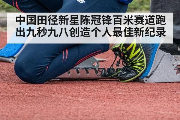 中国田径新星陈冠锋百米赛道跑出九秒九八创造个人最佳新纪录