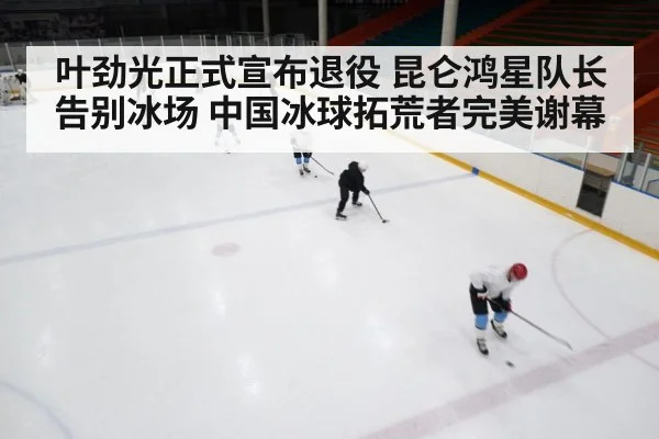 叶劲光正式宣布退役 昆仑鸿星队长告别冰场 中国冰球拓荒者完美谢幕