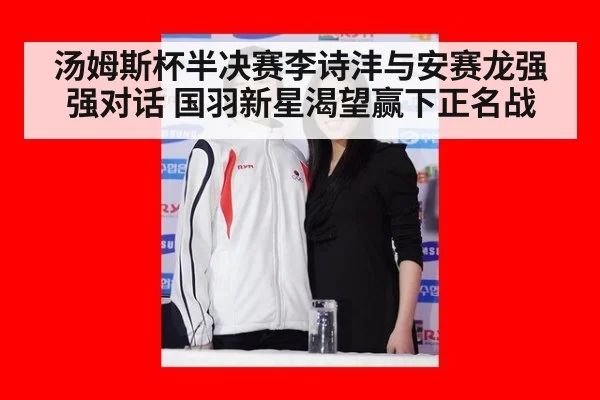 汤姆斯杯半决赛李诗沣与安赛龙强强对话 国羽新星渴望赢下正名战